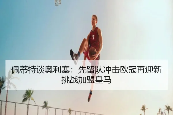 佩蒂特谈奥利塞：先留队冲击欧冠再迎新挑战加盟皇马 | LEJINGSPORTS